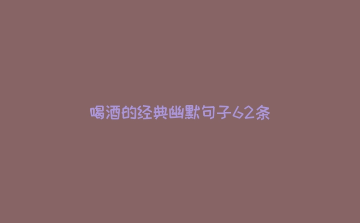 喝酒的经典幽默句子62条