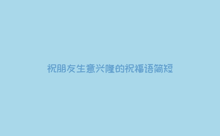 祝朋友生意兴隆的祝福语简短