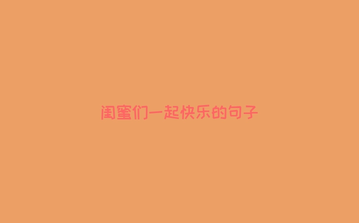 闺蜜们一起快乐的句子