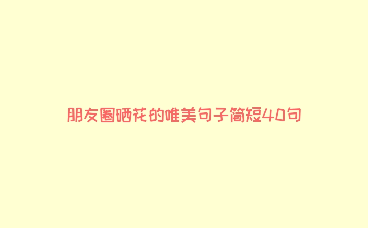 朋友圈晒花的唯美句子简短40句