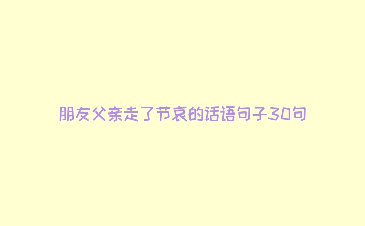 朋友父亲走了节哀的话语句子30句