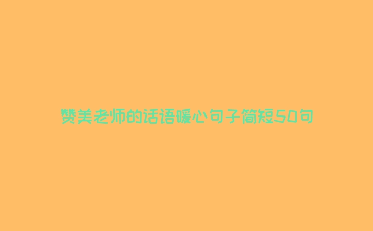赞美老师的话语暖心句子简短50句