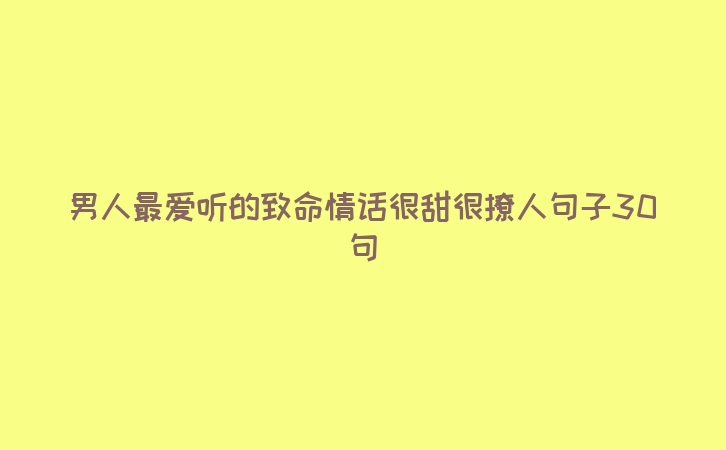 男人最爱听的致命情话很甜很撩人句子30句