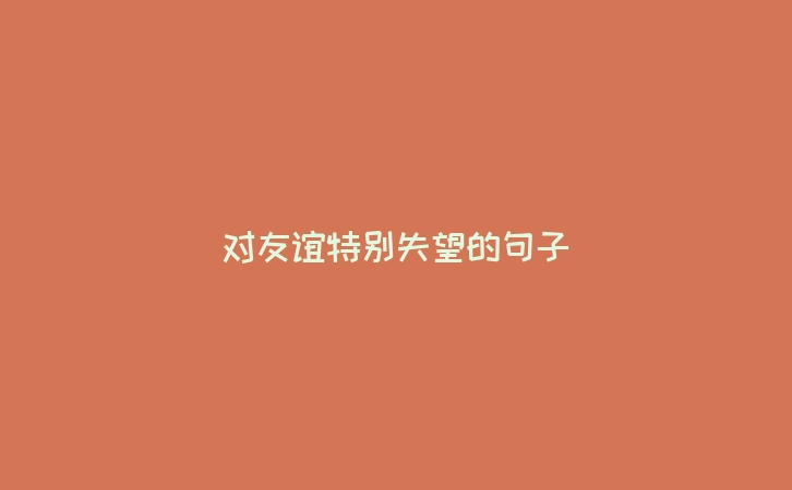 对友谊特别失望的句子