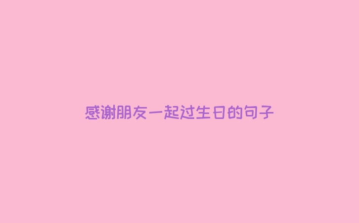 感谢朋友一起过生日的句子
