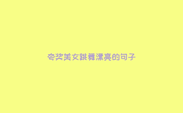 夸奖美女跳舞漂亮的句子