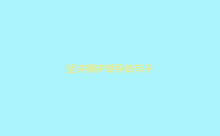 坚决拥护领导的句子