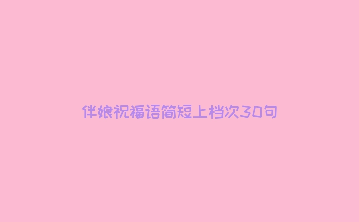 伴娘祝福语简短上档次30句