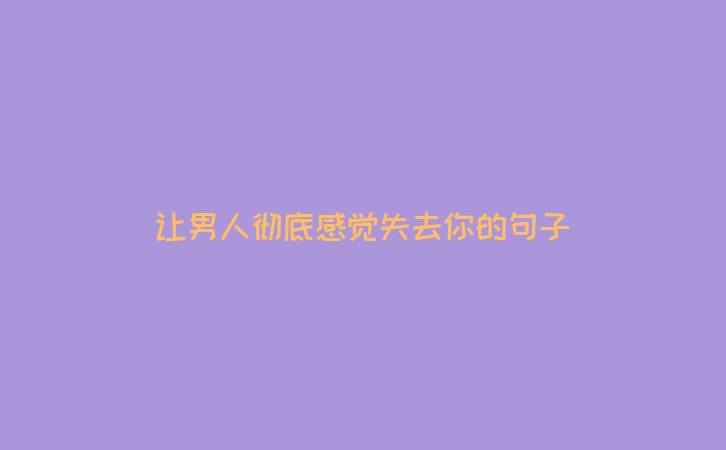 让男人彻底感觉失去你的句子