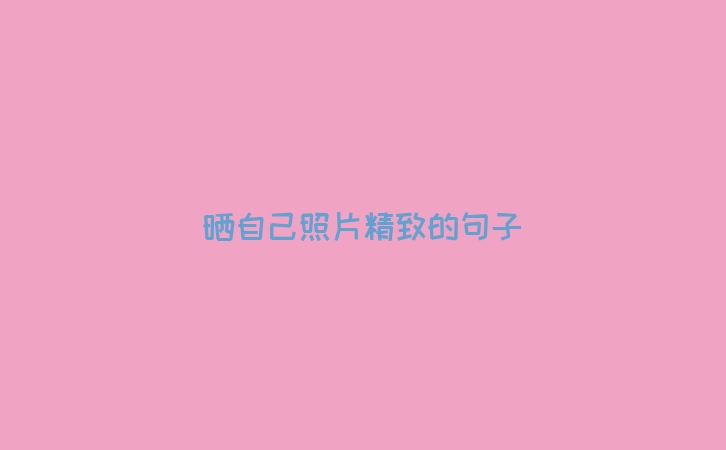 晒自己照片精致的句子