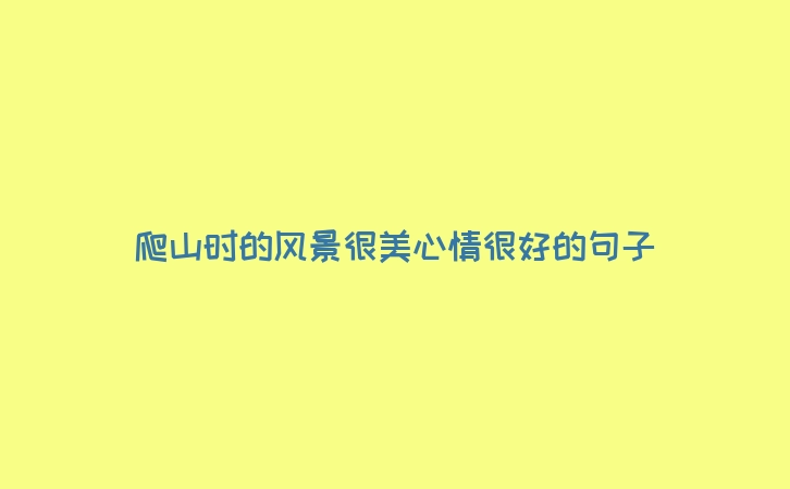 爬山时的风景很美心情很好的句子