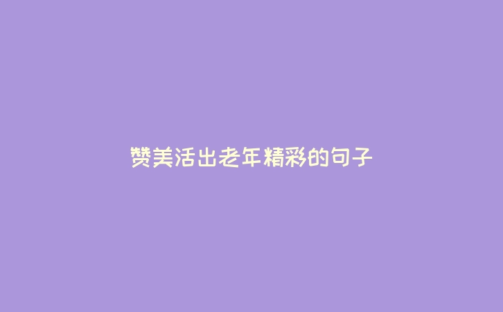 赞美活出老年精彩的句子