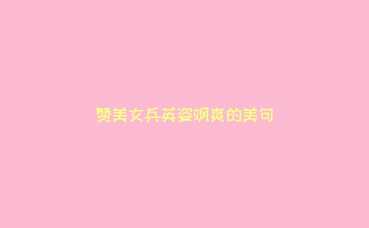 赞美女兵英姿飒爽的美句