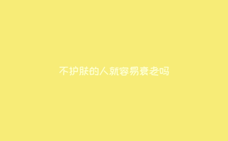 不护肤的人就容易衰老吗