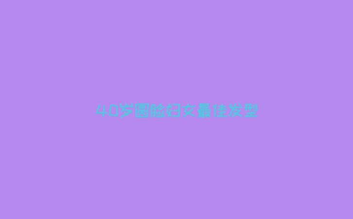 40岁圆脸妇女最佳发型