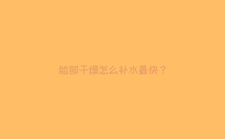 脸部干燥怎么补水最快？