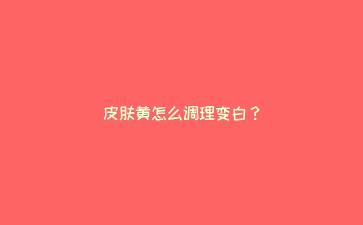 皮肤黄怎么调理变白？